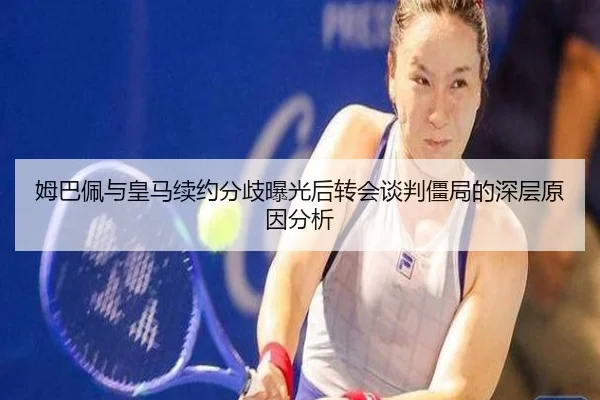 姆巴佩与皇马续约分歧曝光后转会谈判僵局的深层原因分析